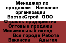 Менеджер по продажам › Название организации ­ ВостокСтрой, ООО › Отрасль предприятия ­ Оптовые продажи › Минимальный оклад ­ 35 000 - Все города Работа » Вакансии   . Адыгея респ.,Адыгейск г.